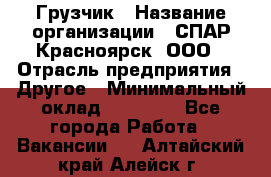 Грузчик › Название организации ­ СПАР-Красноярск, ООО › Отрасль предприятия ­ Другое › Минимальный оклад ­ 16 000 - Все города Работа » Вакансии   . Алтайский край,Алейск г.